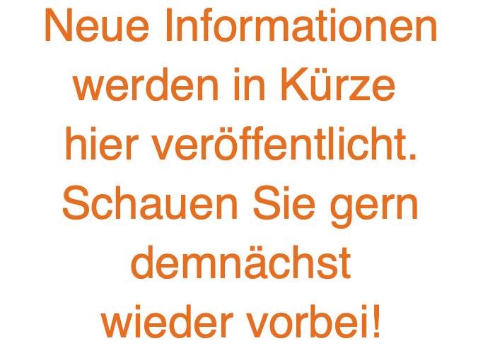Neue Informationen werden in Kürze  hier veröffentlicht. Schauen Sie gern demnächst wieder vorbei!
